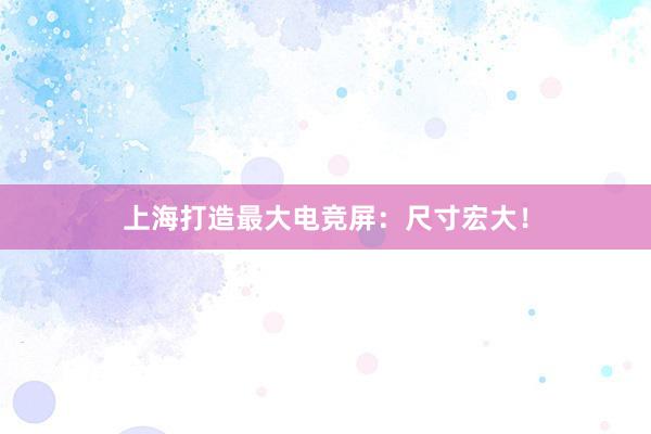 上海打造最大电竞屏：尺寸宏大！