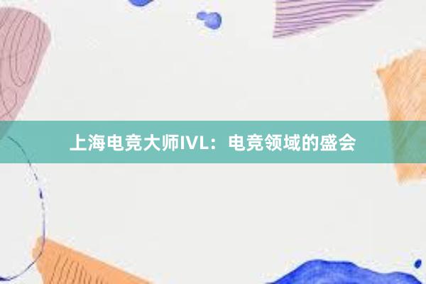 上海电竞大师IVL：电竞领域的盛会