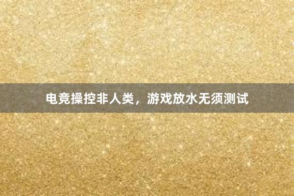 电竞操控非人类，游戏放水无须测试