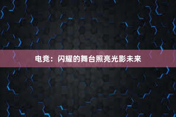 电竞：闪耀的舞台照亮光影未来