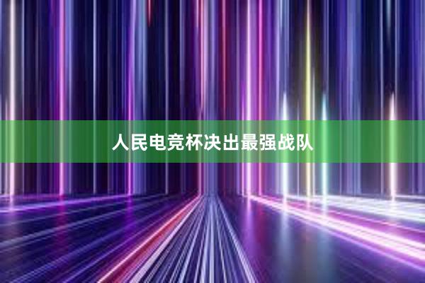 人民电竞杯决出最强战队