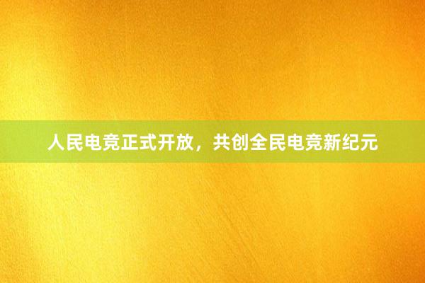 人民电竞正式开放，共创全民电竞新纪元