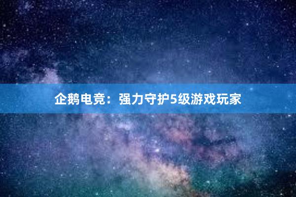 企鹅电竞：强力守护5级游戏玩家