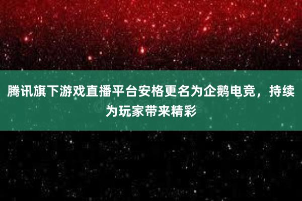 腾讯旗下游戏直播平台安格更名为企鹅电竞，持续为玩家带来精彩