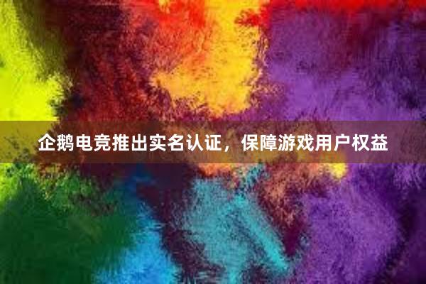 企鹅电竞推出实名认证，保障游戏用户权益