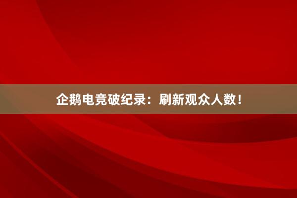 企鹅电竞破纪录：刷新观众人数！