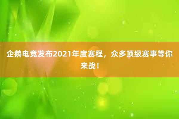 企鹅电竞发布2021年度赛程，众多顶级赛事等你来战！