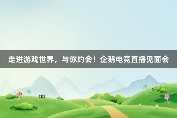 走进游戏世界，与你约会！企鹅电竞直播见面会