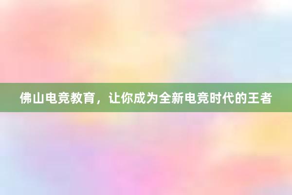 佛山电竞教育，让你成为全新电竞时代的王者