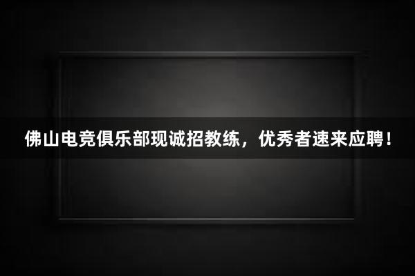 佛山电竞俱乐部现诚招教练，优秀者速来应聘！