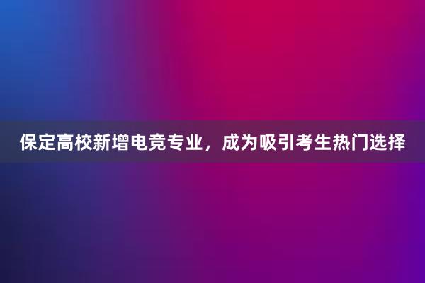 保定高校新增电竞专业，成为吸引考生热门选择