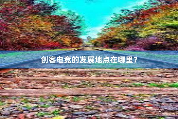 创客电竞的发展地点在哪里？