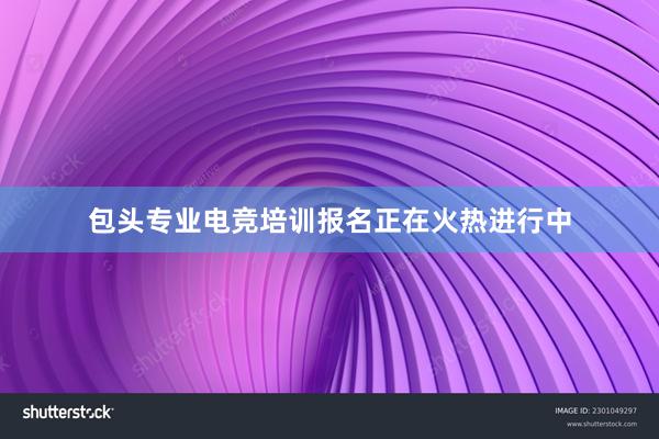 包头专业电竞培训报名正在火热进行中