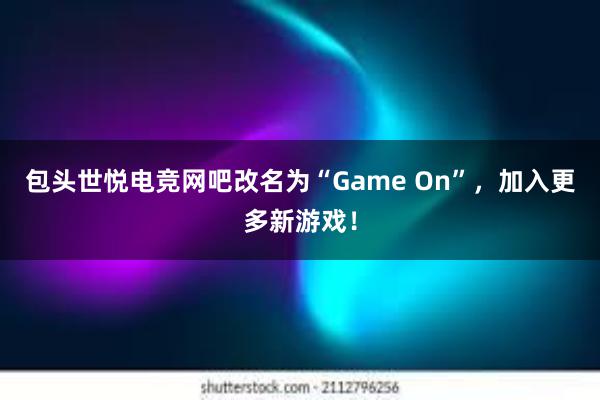 包头世悦电竞网吧改名为“Game On”，加入更多新游戏！