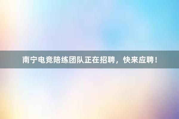 南宁电竞陪练团队正在招聘，快来应聘！