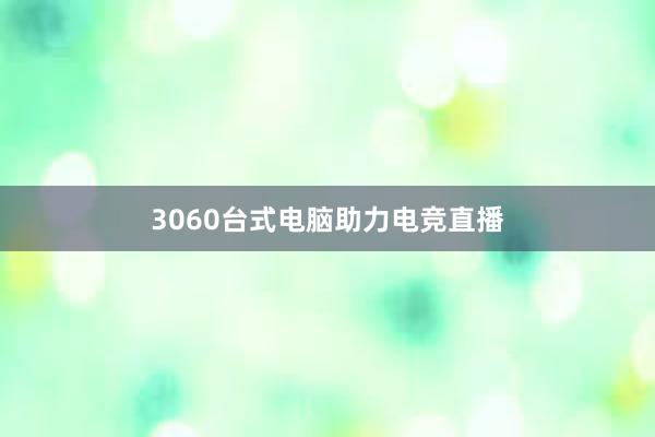 3060台式电脑助力电竞直播