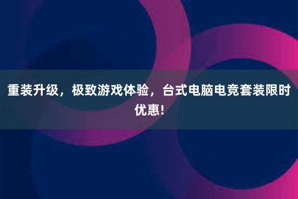 重装升级，极致游戏体验，台式电脑电竞套装限时优惠!