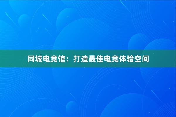 同城电竞馆：打造最佳电竞体验空间