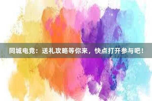 同城电竞：送礼攻略等你来，快点打开参与吧！