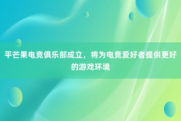 平芒果电竞俱乐部成立，将为电竞爱好者提供更好的游戏环境