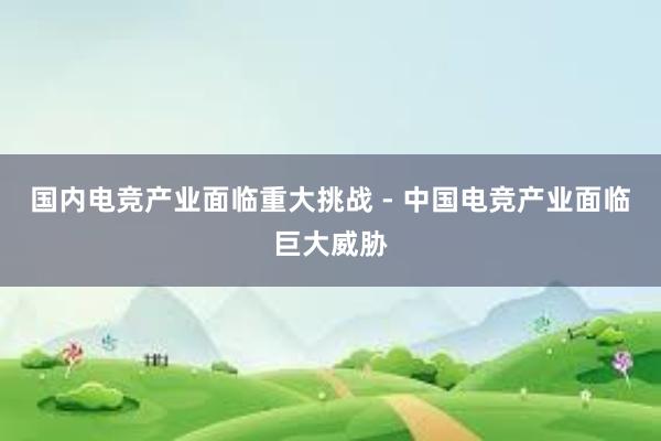 国内电竞产业面临重大挑战 - 中国电竞产业面临巨大威胁