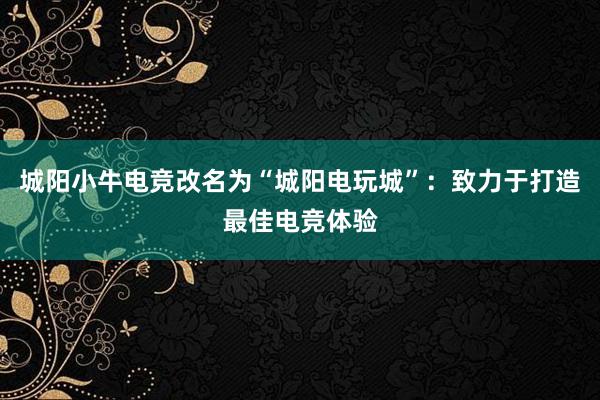 城阳小牛电竞改名为“城阳电玩城”：致力于打造最佳电竞体验