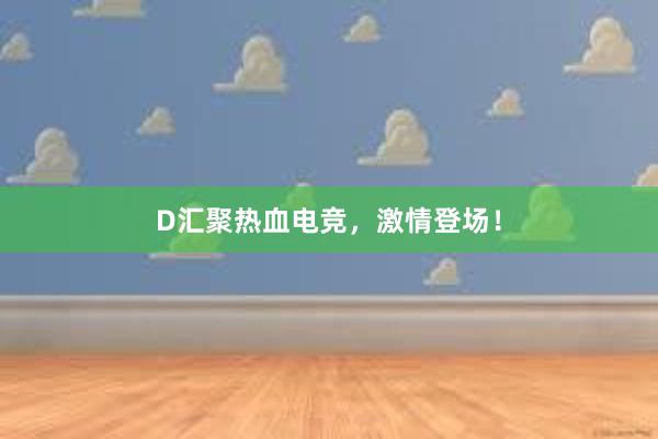 D汇聚热血电竞，激情登场！