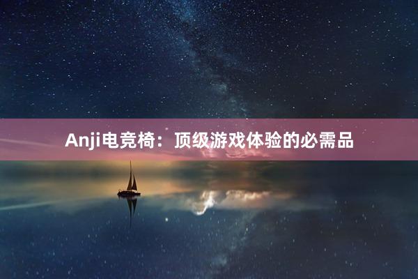 Anji电竞椅：顶级游戏体验的必需品