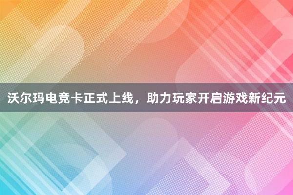 沃尔玛电竞卡正式上线，助力玩家开启游戏新纪元