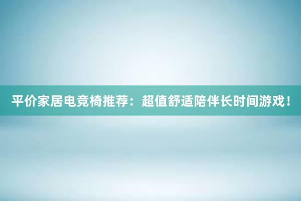 平价家居电竞椅推荐：超值舒适陪伴长时间游戏！