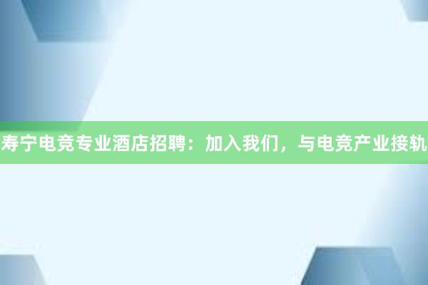 寿宁电竞专业酒店招聘：加入我们，与电竞产业接轨