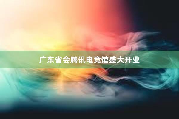 广东省会腾讯电竞馆盛大开业