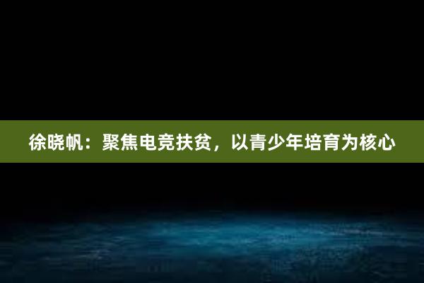 徐晓帆：聚焦电竞扶贫，以青少年培育为核心