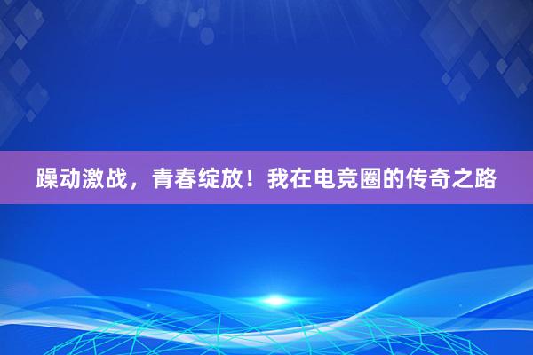 躁动激战，青春绽放！我在电竞圈的传奇之路