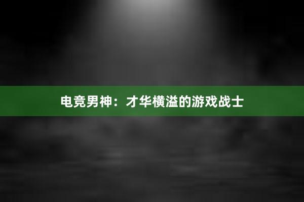 电竞男神：才华横溢的游戏战士