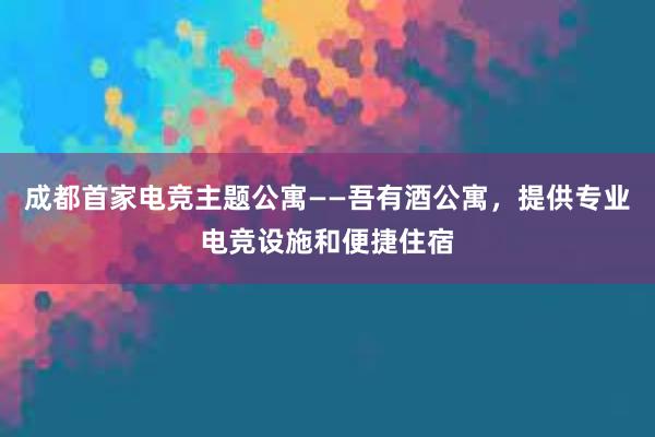 成都首家电竞主题公寓——吾有酒公寓，提供专业电竞设施和便捷住宿