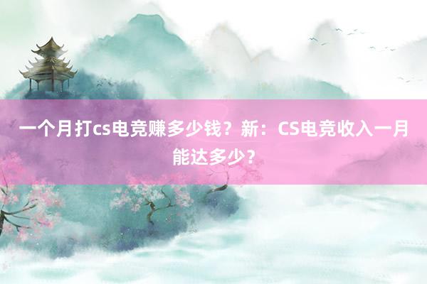 一个月打cs电竞赚多少钱？新：CS电竞收入一月能达多少？