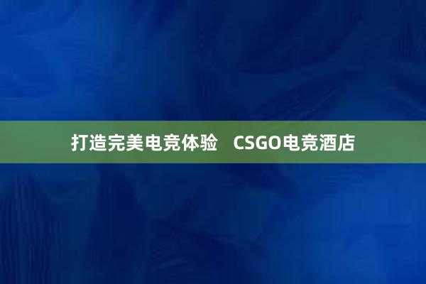 打造完美电竞体验   CSGO电竞酒店