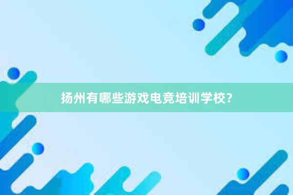 扬州有哪些游戏电竞培训学校？