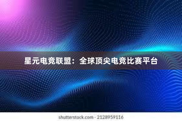 星元电竞联盟：全球顶尖电竞比赛平台