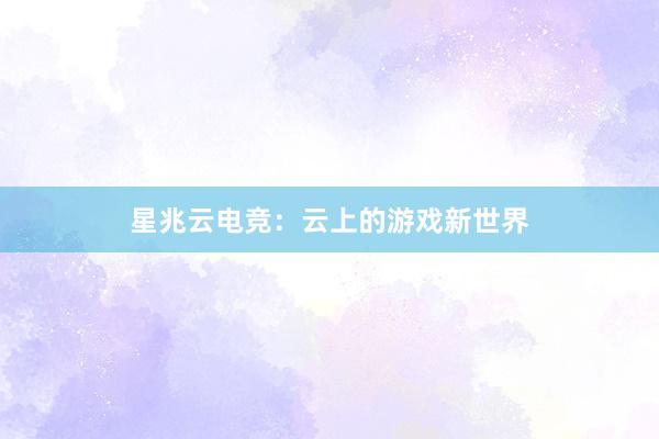 星兆云电竞：云上的游戏新世界