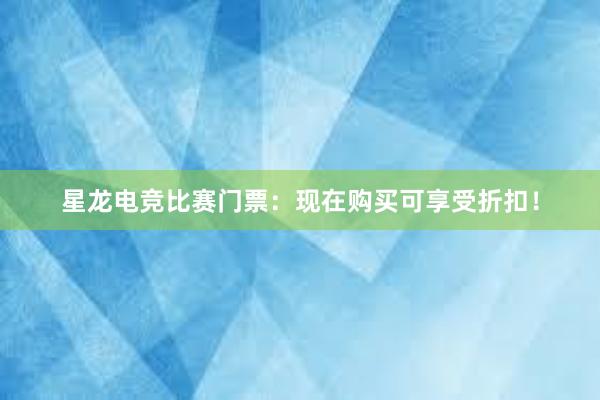 星龙电竞比赛门票：现在购买可享受折扣！