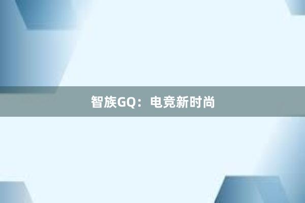 智族GQ：电竞新时尚