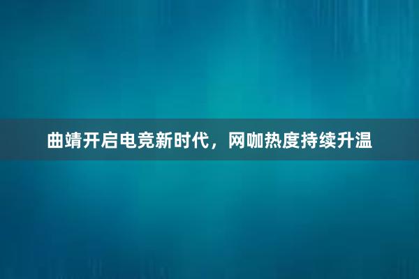 曲靖开启电竞新时代，网咖热度持续升温