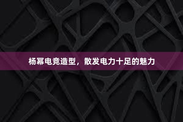 杨幂电竞造型，散发电力十足的魅力