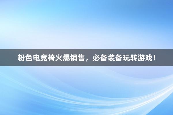 粉色电竞椅火爆销售，必备装备玩转游戏！