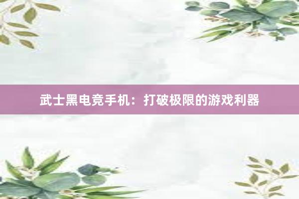 武士黑电竞手机：打破极限的游戏利器