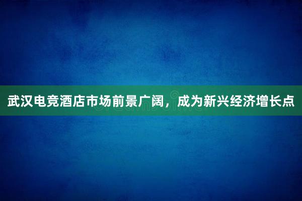 武汉电竞酒店市场前景广阔，成为新兴经济增长点