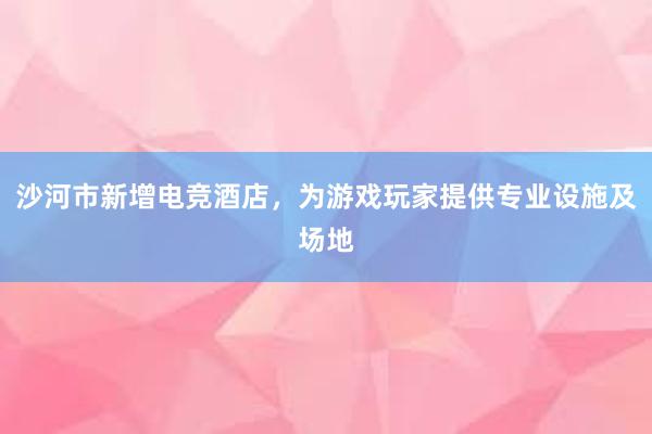 沙河市新增电竞酒店，为游戏玩家提供专业设施及场地