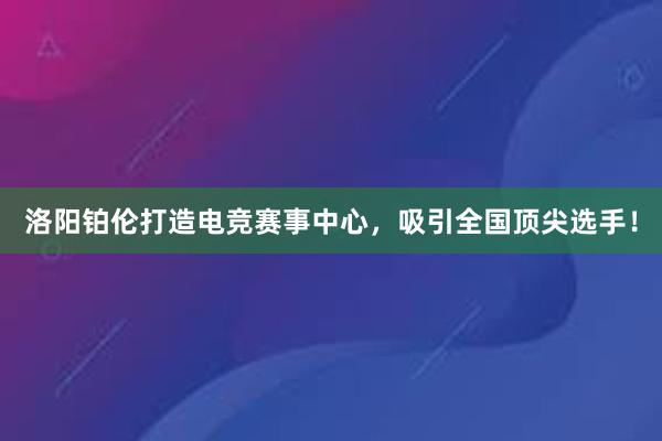 洛阳铂伦打造电竞赛事中心，吸引全国顶尖选手！